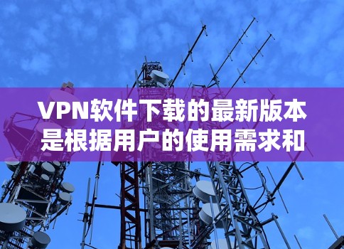 VPN软件下载的最新版本是根据用户的使用需求和安全要求来推荐的最佳选择。以下是一些主流的VPN软件推荐，供您参考