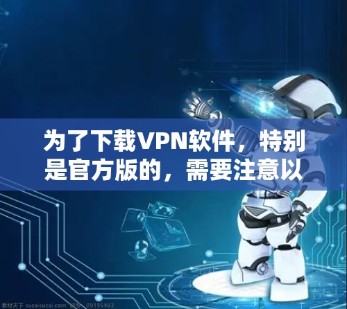 为了下载VPN软件，特别是官方版的，需要注意以下几点
