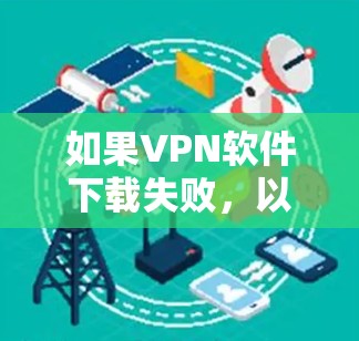 如果VPN软件下载失败，以下是逐步解决方案