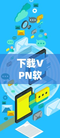 下载VPN软件时，确保操作正确，避免因为错误操作导致的问题。以下是逐步指南