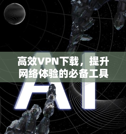 高效VPN下载，提升网络体验的必备工具