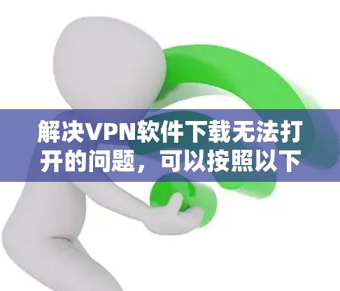 解决VPN软件下载无法打开的问题，可以按照以下步骤进行