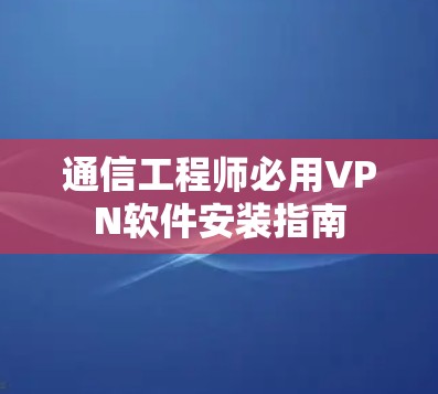 通信工程师必用VPN软件安装指南