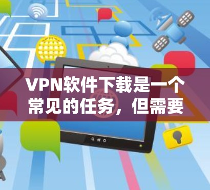 VPN软件下载是一个常见的任务，但需要谨慎处理。以下是一些步骤和建议，帮助你找到适合你的VPN软件