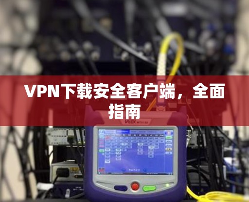 VPN下载安全客户端，全面指南