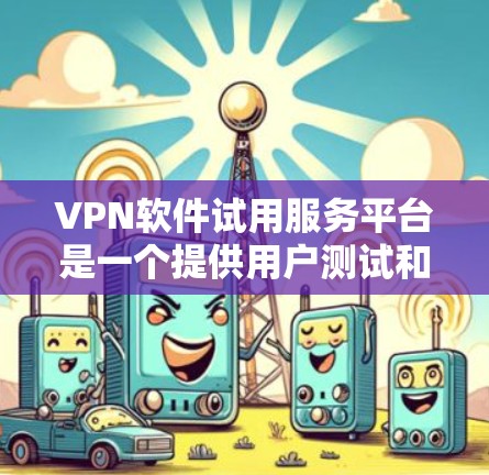 VPN软件试用服务平台是一个提供用户测试和使用VPN服务的平台，涵盖多种VPN协议和软件。以下是对 VPN 软件试用平台的详细总结