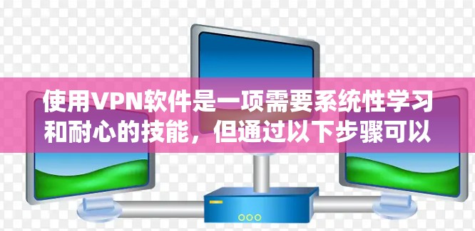 使用VPN软件是一项需要系统性学习和耐心的技能，但通过以下步骤可以逐步掌握