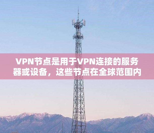 VPN节点是用于VPN连接的服务器或设备，这些节点在全球范围内提供网络服务。在全球节点体验方面，可以分为以下几个方面