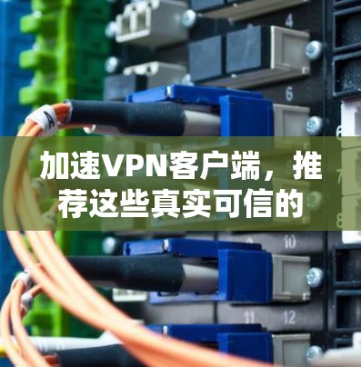 加速VPN客户端，推荐这些真实可信的下载网站