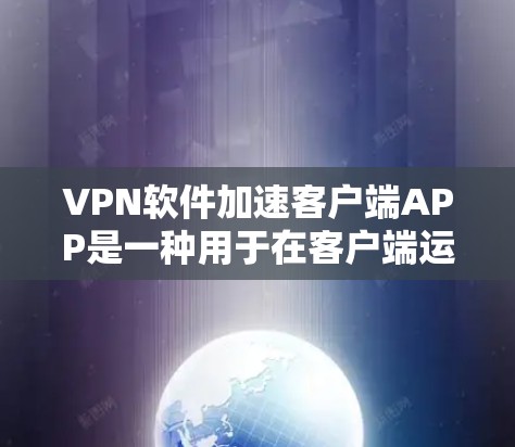 VPN软件加速客户端APP是一种用于在客户端运行的VPN软件，旨在通过加速下载速度、优化缓存、减少延迟等方法提升下载效率。以下是对该功能的详细分析和解答