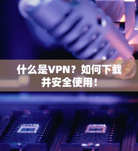 什么是VPN？如何下载并安全使用！