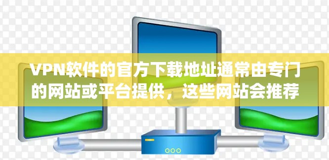 VPN软件的官方下载地址通常由专门的网站或平台提供，这些网站会推荐可靠的VPN服务。以下是几款 commonly used VPNs 的官方下载地址