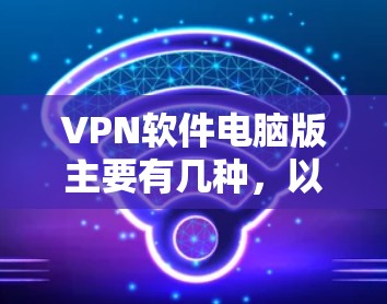 VPN软件电脑版主要有几种，以下是几种常见的VPN软件推荐