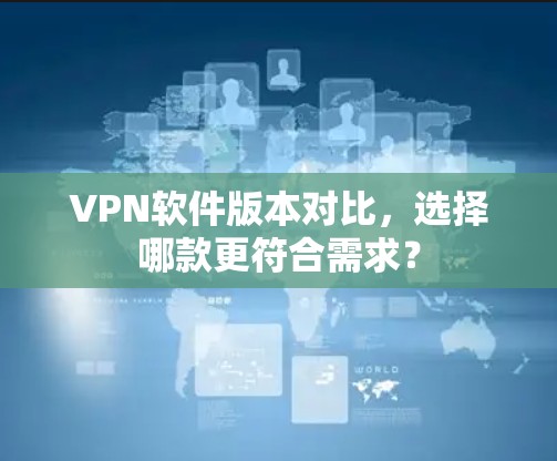 VPN软件版本对比，选择哪款更符合需求？