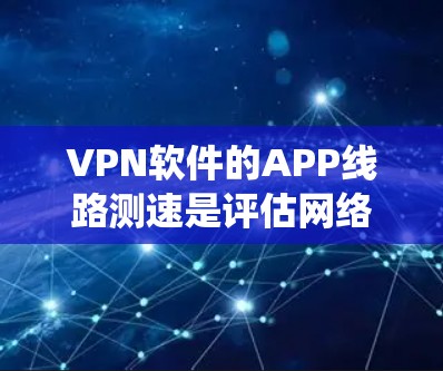 VPN软件的APP线路测速是评估网络连接性能的重要工具，帮助用户优化VPN设置。以下是一个系统化的步骤指南，帮助您有效使用该功能