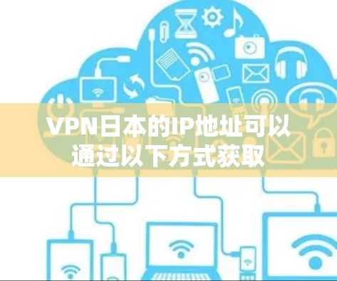 VPN日本的IP地址可以通过以下方式获取