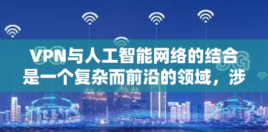 VPN与人工智能网络的结合是一个复杂而前沿的领域，涉及多个技术领域和应用场景。以下是对该领域的简要分析和总结