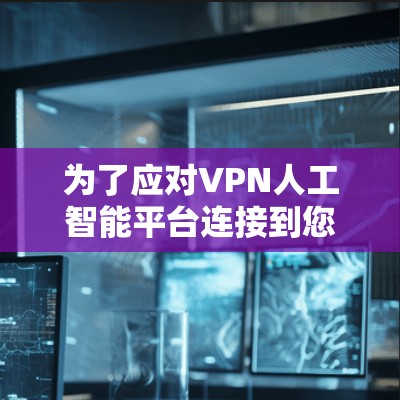 为了应对VPN人工智能平台连接到您的服务器的问题，以下是一个有条理的解决方案