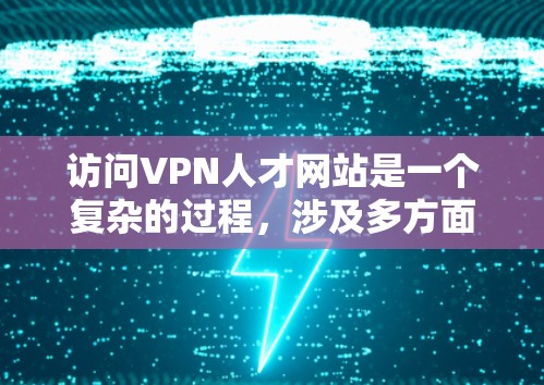 访问VPN人才网站是一个复杂的过程，涉及多方面的考虑和权衡。以下是一个有条理的总结，帮助您更好地理解和实施这个过程