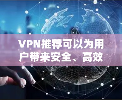VPN推荐可以为用户带来安全、高效和丰富的网络体验。以下是一些选择VPN线路的建议，根据不同的需求和使用场景来推荐
