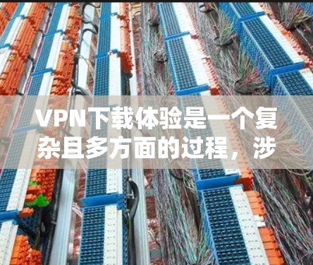 VPN下载体验是一个复杂且多方面的过程，涉及到网络环境、软件安全、下载速度、兼容性和多设备连接等多个方面。以下是对VPN下载体验的详细分析