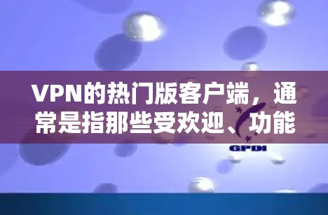 VPN的热门版客户端，通常是指那些受欢迎、功能强大的应用，适用于个人或商业用途。以下是一些受欢迎的VPN应用，如果你正在寻找一个热门版的应用，可以参考以下内容