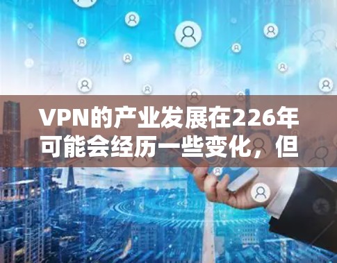 VPN的产业发展在226年可能会经历一些变化，但目前还没有官方的预测。以下是一些可能的分析和趋势