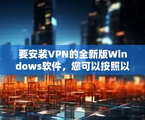 要安装VPN的全新版Windows软件，您可以按照以下步骤进行操作