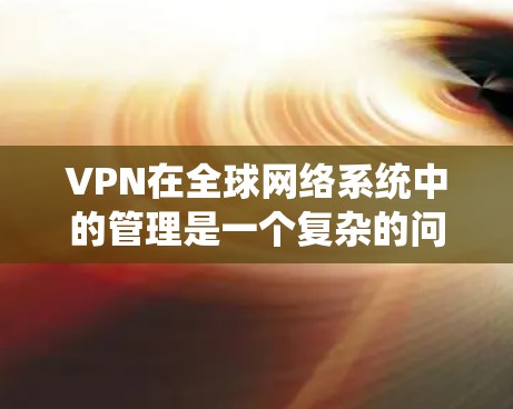 VPN在全球网络系统中的管理是一个复杂的问题，涉及多个方面，包括分布、安全、设备配置、使用限制、法律问题和成本问题。以下是对这些方面的一个分步总结和解答