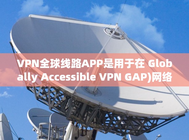 VPN全球线路APP是用于在 Globally Accessible VPN GAP)网络中进行VPN连接的设备管理软件。以下是对该技术的详细解释