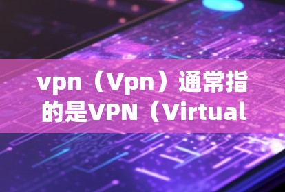 vpn（Vpn）通常指的是VPN（Virtual Private Network）用于通过互联网进行内部通信，防止内部人员被黑客攻击。以下是关于vpn全球线路的一些信息