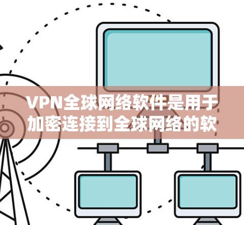 VPN全球网络软件是用于加密连接到全球网络的软件，提供多种功能以保护数据安全。以下是这些软件的详细介绍