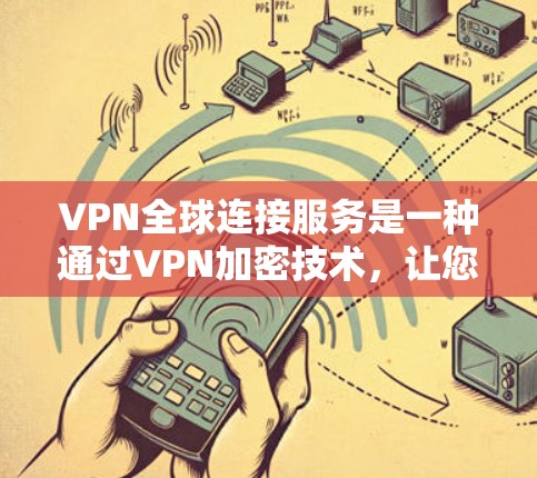 VPN全球连接服务是一种通过VPN加密技术，让您的网络连接到远程服务器，从而可以在任何国家的Wi-Fi上进行在线服务。以下是详细的步骤和注意事项