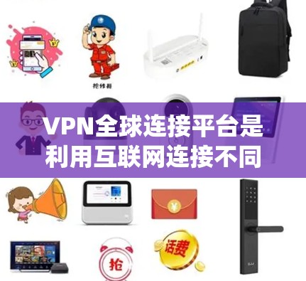 VPN全球连接平台是利用互联网连接不同国家的网络，提供多种访问和交流功能的系统。以下是对这些平台的详细总结