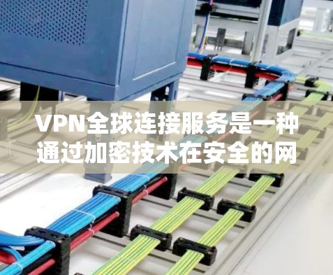 VPN全球连接服务是一种通过加密技术在安全的网络环境中连接到远程服务器，允许用户访问外部网站的高级网络服务。以下是其关键点的详细解释