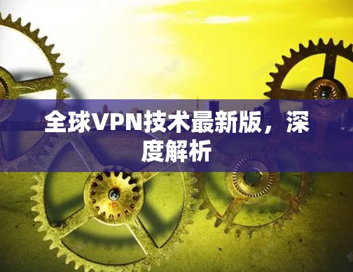 全球VPN技术最新版，深度解析