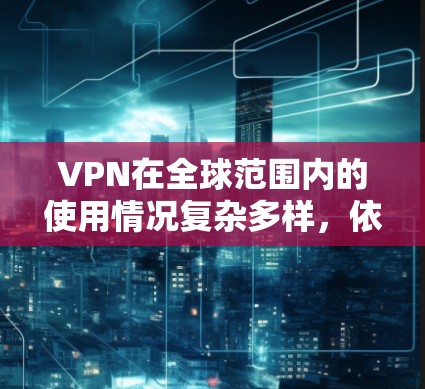 VPN在全球范围内的使用情况复杂多样，依赖于多个因素的影响。以下是对VPN在全球快速连接情况的总结