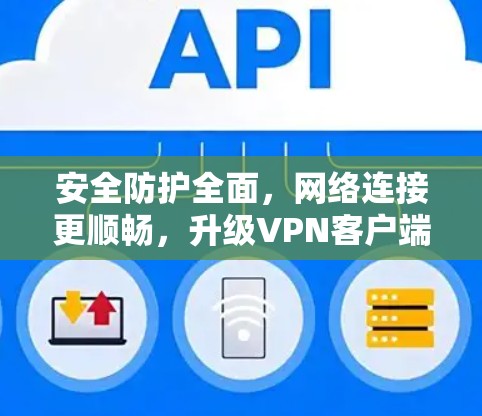 安全防护全面，网络连接更顺畅，升级VPN客户端的全新体验