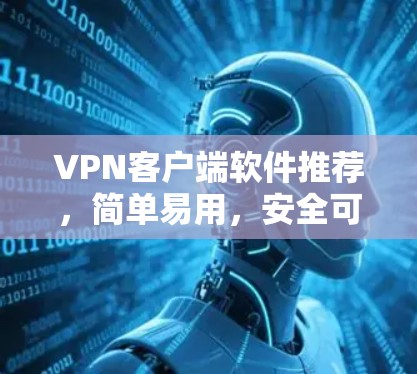 VPN客户端软件推荐，简单易用，安全可靠，多样化选择