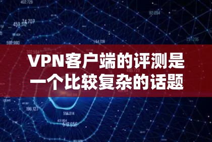 VPN客户端的评测是一个比较复杂的话题，因为它涉及到多种因素，包括客户端的性能、安全性、用户体验以及用户对安全性的认知等。以下是一些可能的VPN客户端评测内容，供参考