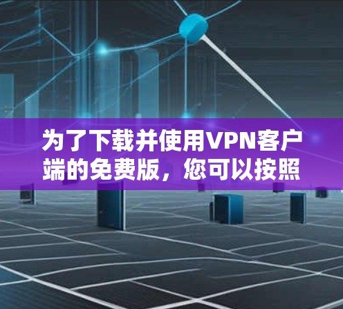 为了下载并使用VPN客户端的免费版，您可以按照以下步骤进行操作