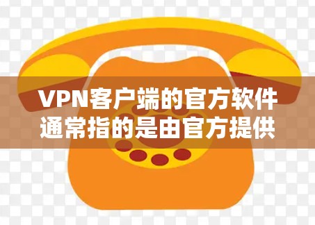 VPN客户端的官方软件通常指的是由官方提供的软件包，而不是第三方插件或依赖。官方软件的安全性和稳定性通常较高，适合长期使用和复杂网络环境。以下是关于VPN客户端官方软件的一些关键点