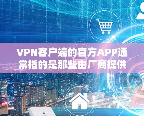 VPN客户端的官方APP通常指的是那些由厂商提供的安全和可靠的软件，这些APP能够提供专业的VPN服务。以下是几个常见的官方VPN客户端APP和它们的特点