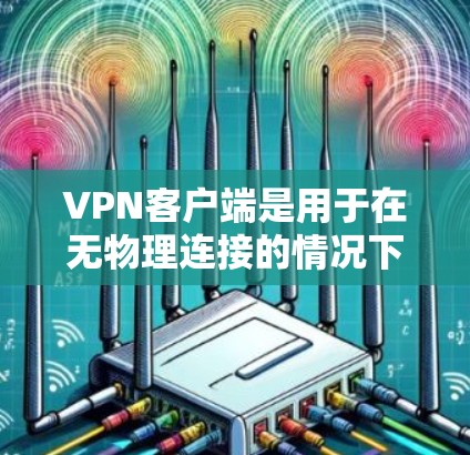 VPN客户端是用于在无物理连接的情况下访问互联网的工具，主要分为客户端和服务器。以下是逐步的VPN客户端更新指南