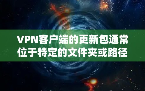 VPN客户端的更新包通常位于特定的文件夹或路径中，通常以 app 或 update 的形式存在。以下是一些步骤，帮助您解决VPN客户端更新包的问题