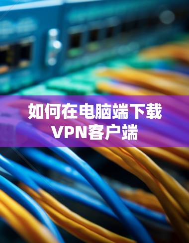 如何在电脑端下载VPN客户端