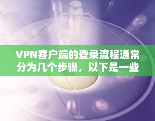 VPN客户端的登录流程通常分为几个步骤，以下是一些通用的指南