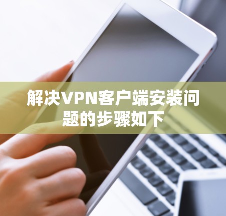 解决VPN客户端安装问题的步骤如下