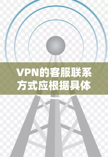 VPN的客服联系方式应根据具体的VPN服务类型、使用期限以及提供商来选择。以下是一些通用的建议，帮助您找到合适的VPN客服