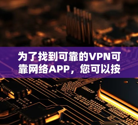 为了找到可靠的VPN可靠网络APP，您可以按照以下步骤进行选择